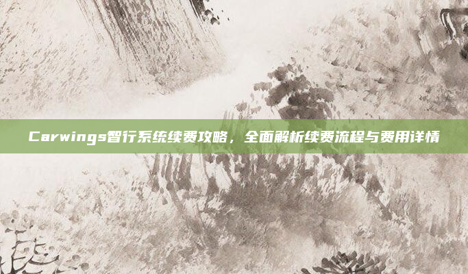 Carwings智行系统续费攻略,全面解析续费流程与费用详情