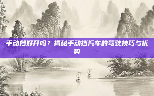 手动挡好开吗？揭秘手动挡汽车的驾驶技巧与优势