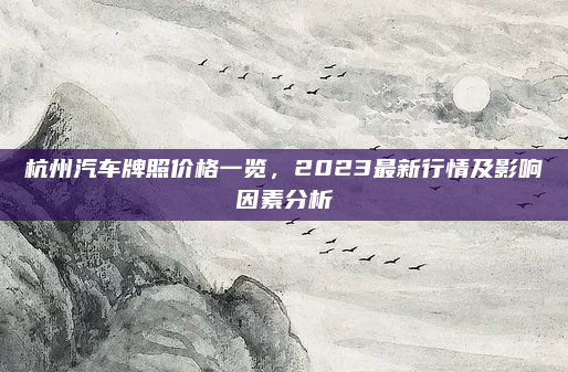 杭州汽车牌照价格一览,2023最新行情及影响因素分析