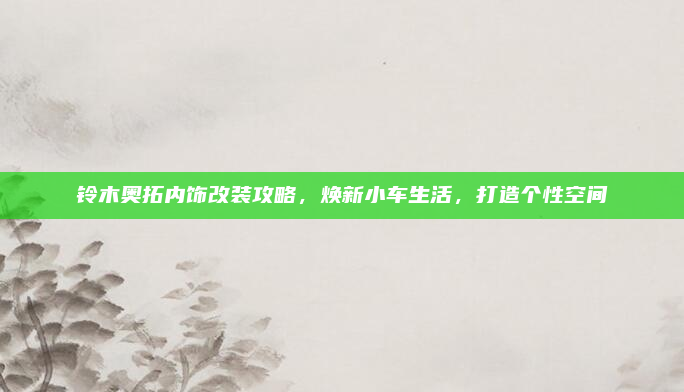铃木奥拓内饰改装攻略,焕新小车生活,打造个性空间