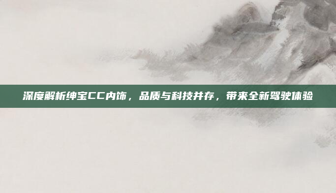 深度解析绅宝CC内饰,品质与科技并存,带来全新驾驶体验
