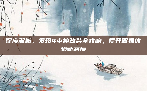深度解析，发现4中控改装全攻略，提升驾乘体验新高度
