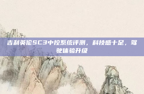 吉利英伦SC3中控系统评测,科技感十足,驾驶体验升级