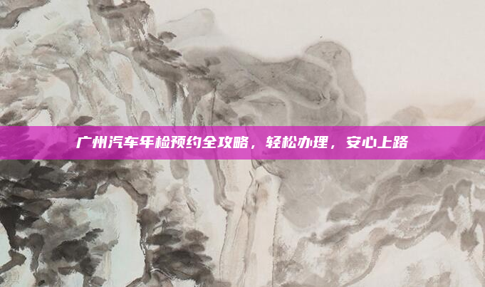 广州汽车年检预约全攻略,轻松办理,安心上路