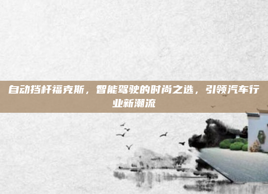 自动挡杆福克斯，智能驾驶的时尚之选，引领汽车行业新潮流