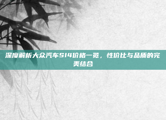 深度解析大众汽车SI4价格一览，性价比与品质的完美结合