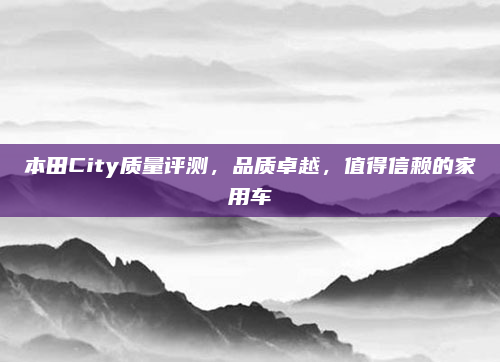 本田City质量评测，品质卓越，值得信赖的家用车