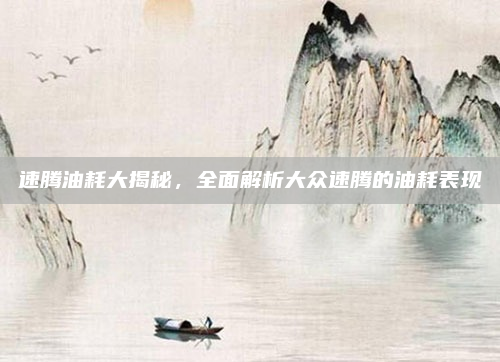 速腾油耗大揭秘,全面解析大众速腾的油耗表现
