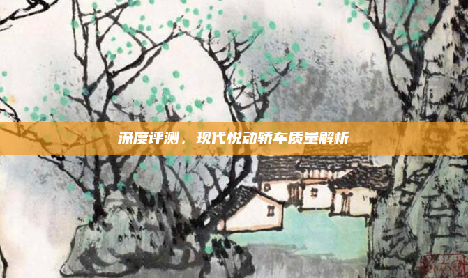 深度评测，现代悦动轿车质量解析