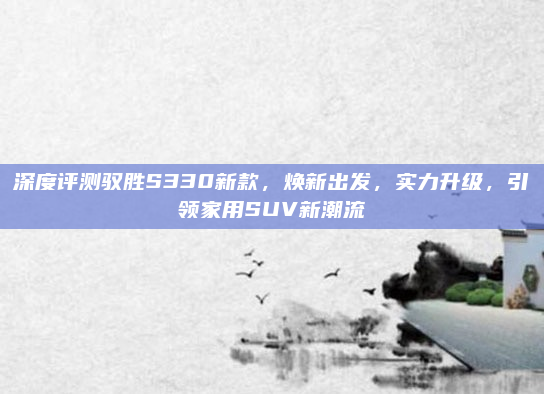 深度评测驭胜S330新款,焕新出发,实力升级,引领家用SUV新潮流