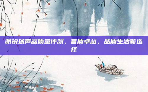 明锐扬声器质量评测，音质卓越，品质生活新选择