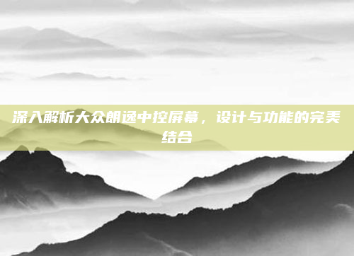 深入解析大众朗逸中控屏幕,设计与功能的完美结合