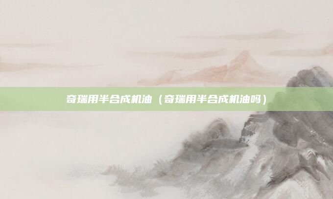 奇瑞用半合成机油（奇瑞用半合成机油吗）