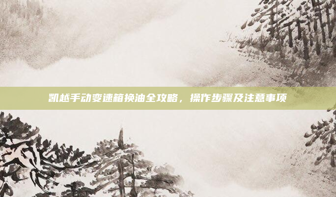 凯越手动变速箱换油全攻略,操作步骤及注意事项