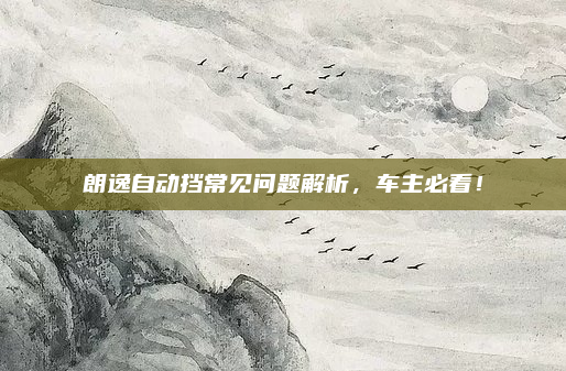 朗逸自动挡常见问题解析，车主必看！