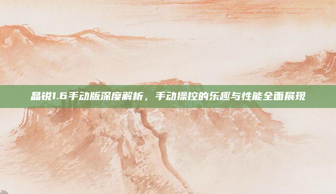 晶锐1.6手动版深度解析,手动操控的乐趣与性能全面展现