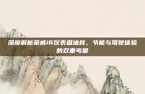 深度解析荣威i6仪表盘油耗，节能与驾驶体验的双重考量
