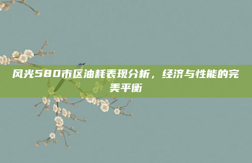 风光580市区油耗表现分析，经济与性能的完美平衡