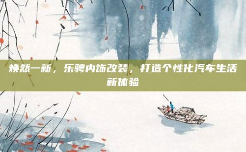 焕然一新,乐骋内饰改装,打造个性化汽车生活新体验