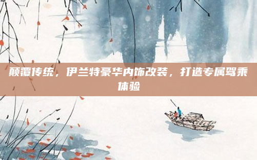 颠覆传统,伊兰特豪华内饰改装,打造专属驾乘体验