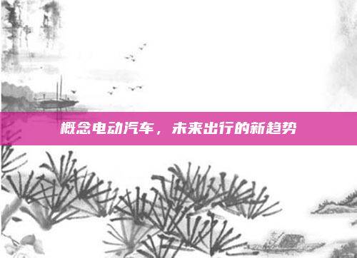 概念电动汽车，未来出行的新趋势