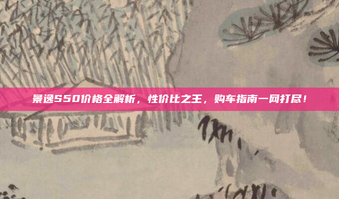 景逸S50价格全解析,性价比之王,购车指南一网打尽!