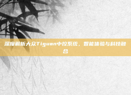 深度解析大众Tiguan中控系统,智能体验与科技融合