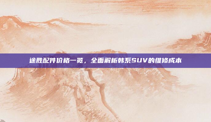 途胜配件价格一览，全面解析韩系SUV的维修成本