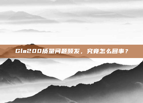 Gla200质量问题频发,究竟怎么回事?
