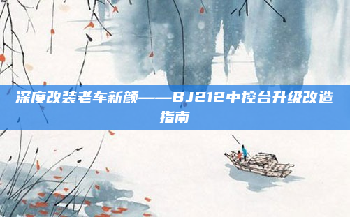 深度改装老车新颜——BJ212中控台升级改造指南