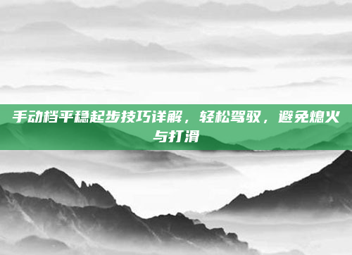 手动档平稳起步技巧详解,轻松驾驭,避免熄火与打滑