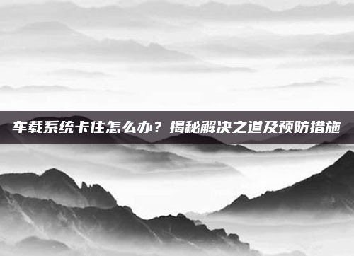 车载系统卡住怎么办?揭秘解决之道及预防措施