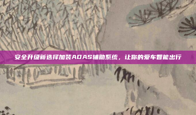 安全升级新选择加装ADAS辅助系统，让你的爱车智能出行