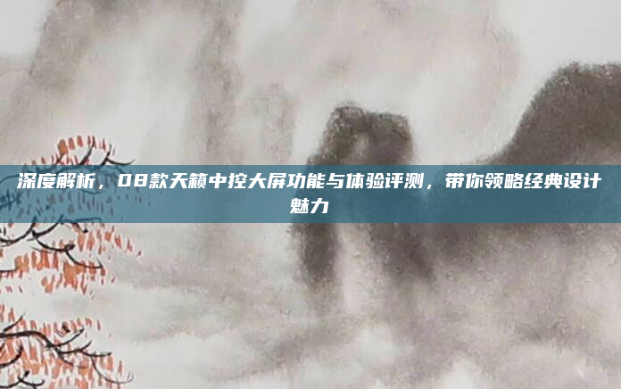 深度解析，08款天籁中控大屏功能与体验评测，带你领略经典设计魅力