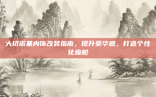 大切诺基内饰改装指南，提升豪华感，打造个性化座舱