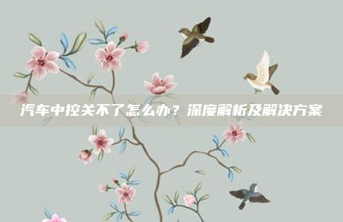 汽车中控关不了怎么办?深度解析及解决方案