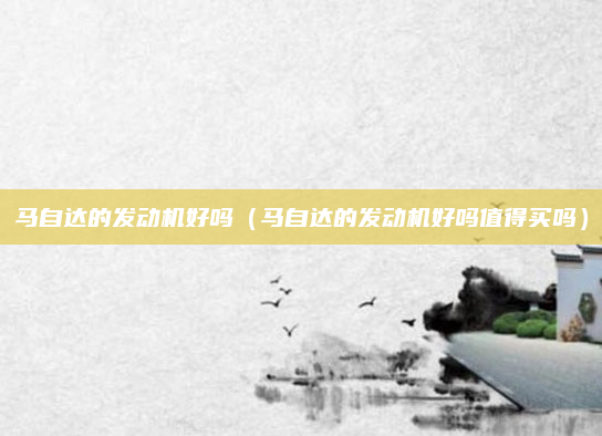 马自达的发动机好吗（马自达的发动机好吗值得买吗）