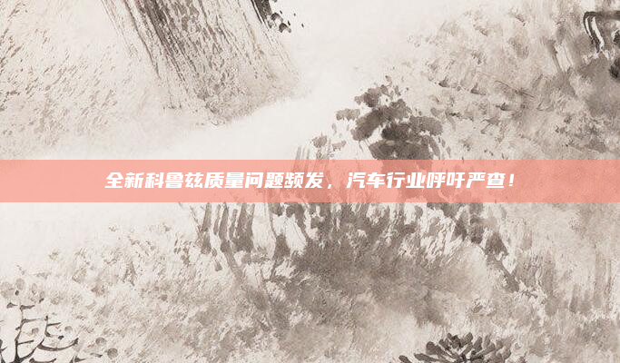 全新科鲁兹质量问题频发，汽车行业呼吁严查！