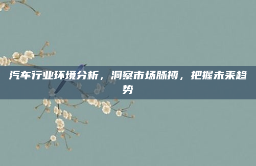 汽车行业环境分析，洞察市场脉搏，把握未来趋势