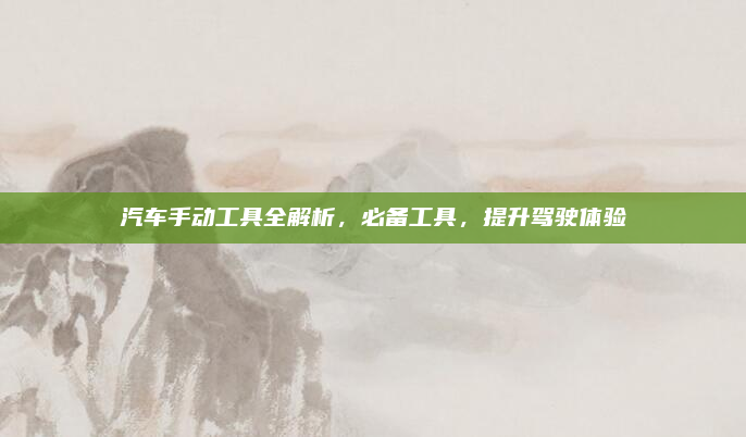汽车手动工具全解析,必备工具,提升驾驶体验