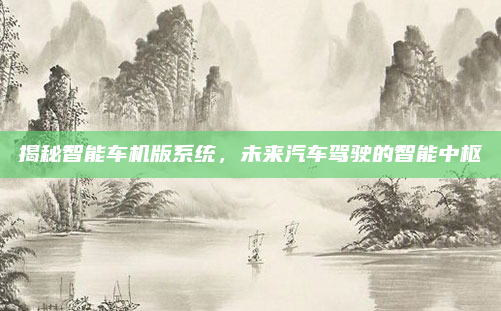 揭秘智能车机版系统,未来汽车驾驶的智能中枢