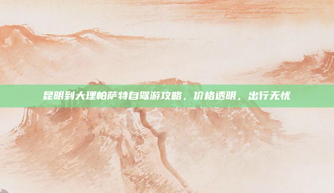 昆明到大理帕萨特自驾游攻略，价格透明，出行无忧