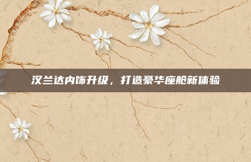 汉兰达内饰升级,打造豪华座舱新体验