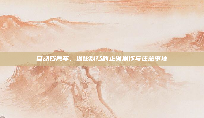 自动挡汽车,揭秘倒档的正确操作与注意事项