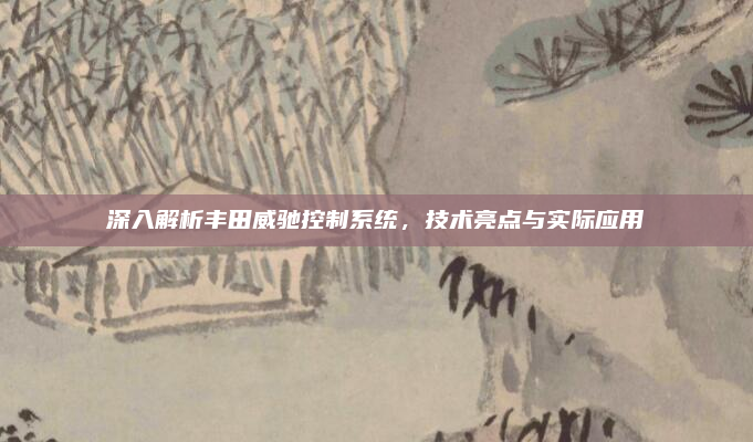 深入解析丰田威驰控制系统,技术亮点与实际应用