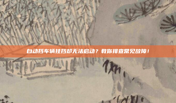 自动挡车辆挂挡却无法启动？教你排查常见故障！