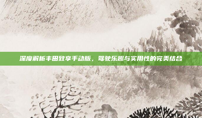 深度解析丰田致享手动版,驾驶乐趣与实用性的完美结合