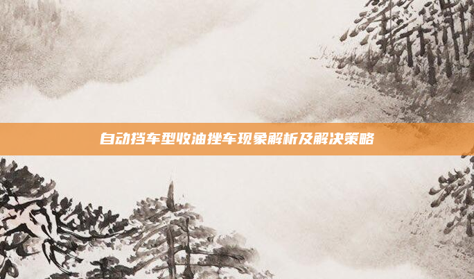 自动挡车型收油挫车现象解析及解决策略