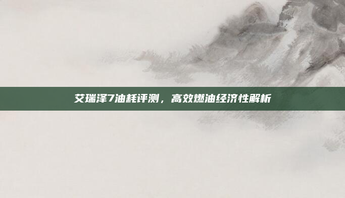 艾瑞泽7油耗评测,高效燃油经济性解析