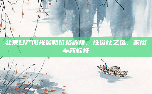 北京日产阳光最新价格解析,性价比之选,家用车新标杆